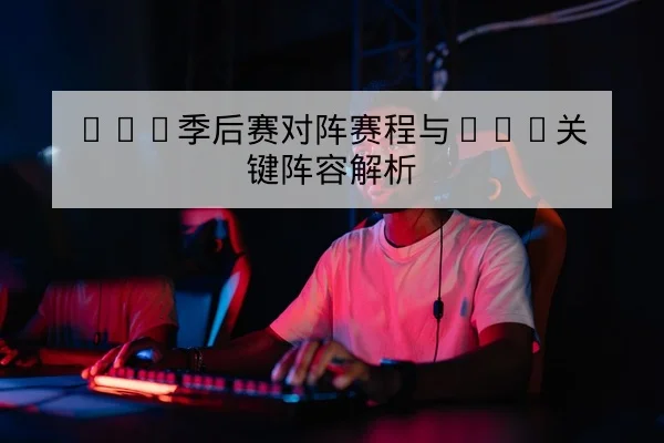 LPL季后赛对阵赛程与BO5关键阵容解析