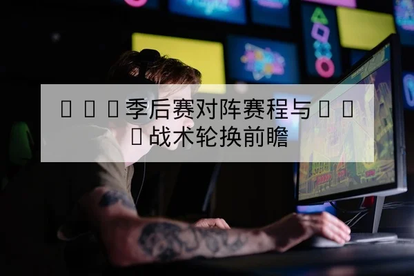 LPL季后赛对阵赛程与BO5战术轮换前瞻